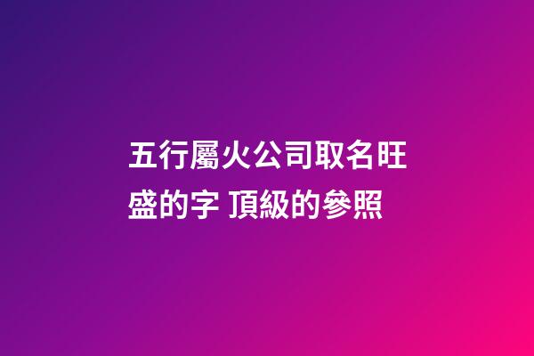 五行屬火公司取名旺盛的字 頂級的參照-第1張-公司起名-玄機派